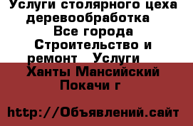 Услуги столярного цеха (деревообработка) - Все города Строительство и ремонт » Услуги   . Ханты-Мансийский,Покачи г.